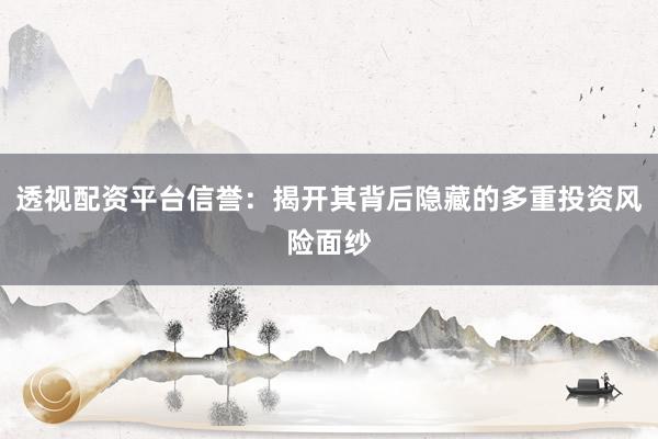 透视配资平台信誉：揭开其背后隐藏的多重投资风险面纱