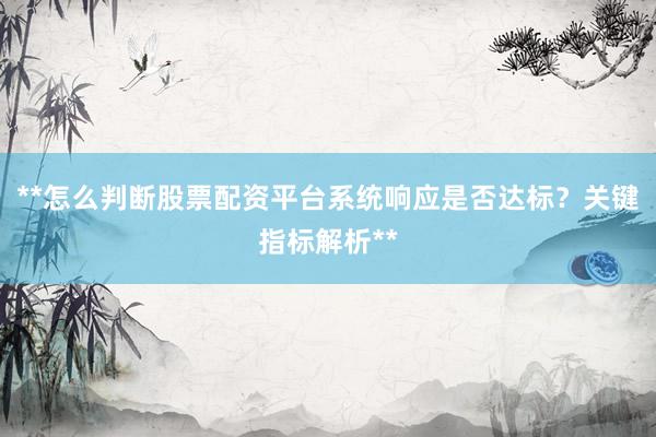 **怎么判断股票配资平台系统响应是否达标？关键指标解析**