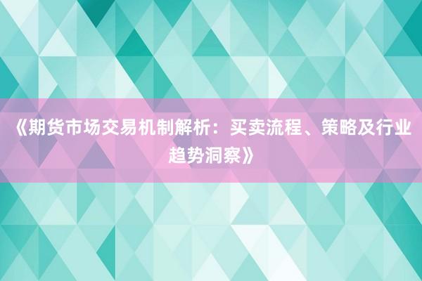 《期货市场交易机制解析：买卖流程、策略及行业趋势洞察》
