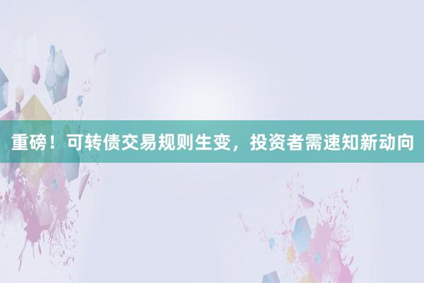 重磅！可转债交易规则生变，投资者需速知新动向