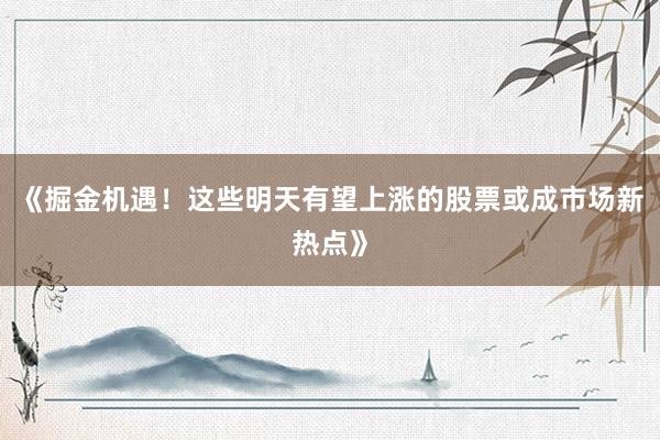 《掘金机遇！这些明天有望上涨的股票或成市场新热点》