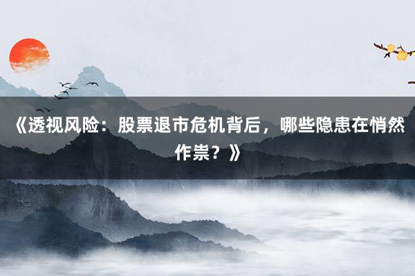 《透视风险：股票退市危机背后，哪些隐患在悄然作祟？》