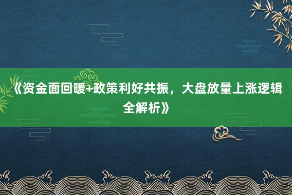 《资金面回暖+政策利好共振，大盘放量上涨逻辑全解析》