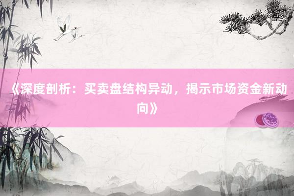 《深度剖析：买卖盘结构异动，揭示市场资金新动向》