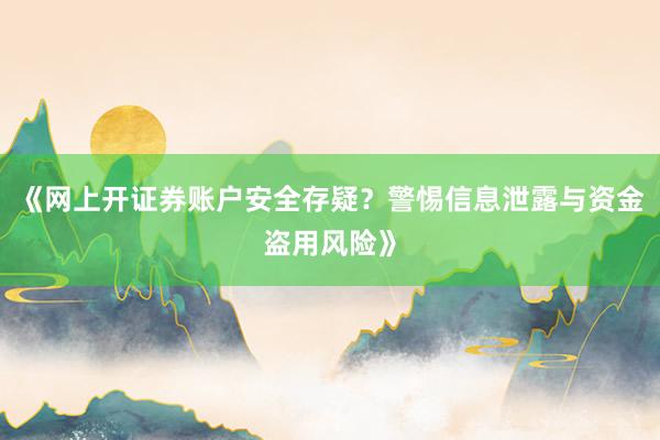 《网上开证券账户安全存疑？警惕信息泄露与资金盗用风险》