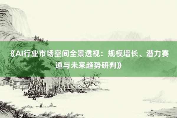 《AI行业市场空间全景透视：规模增长、潜力赛道与未来趋势研判》