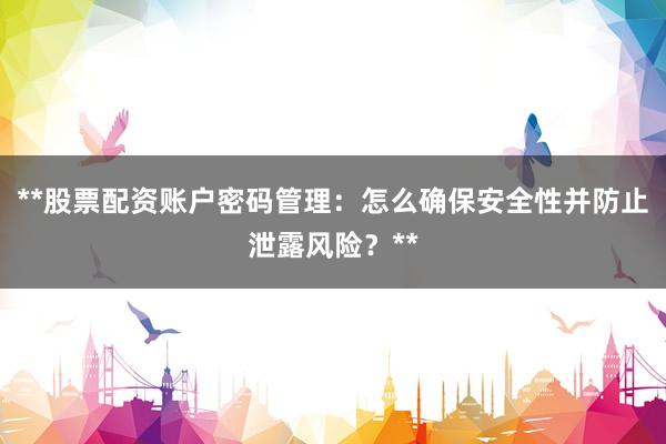 **股票配资账户密码管理：怎么确保安全性并防止泄露风险？**