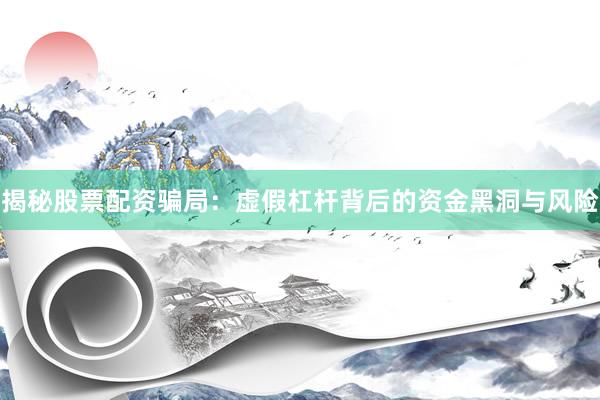 揭秘股票配资骗局：虚假杠杆背后的资金黑洞与风险