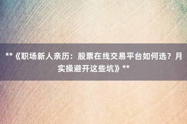 **《职场新人亲历:股票在线交易平台如何选?月实操避开这些坑》**