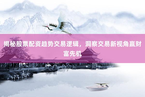 揭秘股票配资趋势交易逻辑，洞察交易新视角赢财富先机