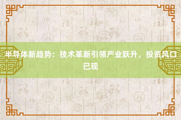 半导体新趋势：技术革新引领产业跃升，投资风口已现