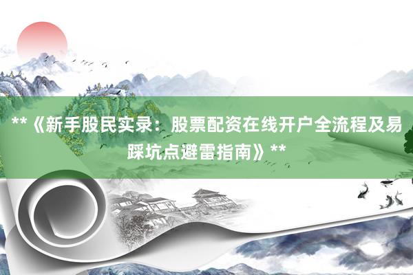 **《新手股民实录：股票配资在线开户全流程及易踩坑点避雷指南》**