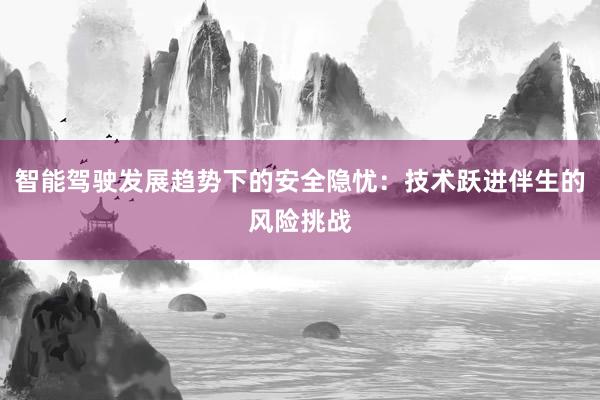 智能驾驶发展趋势下的安全隐忧：技术跃进伴生的风险挑战