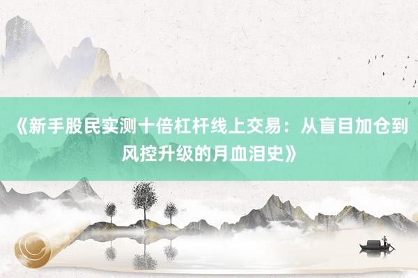 《新手股民实测十倍杠杆线上交易：从盲目加仓到风控升级的月血泪史》