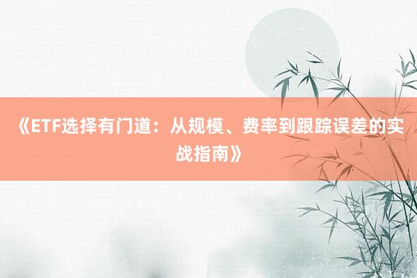 《ETF选择有门道：从规模、费率到跟踪误差的实战指南》