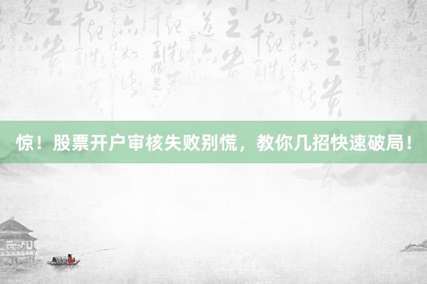 惊！股票开户审核失败别慌，教你几招快速破局！