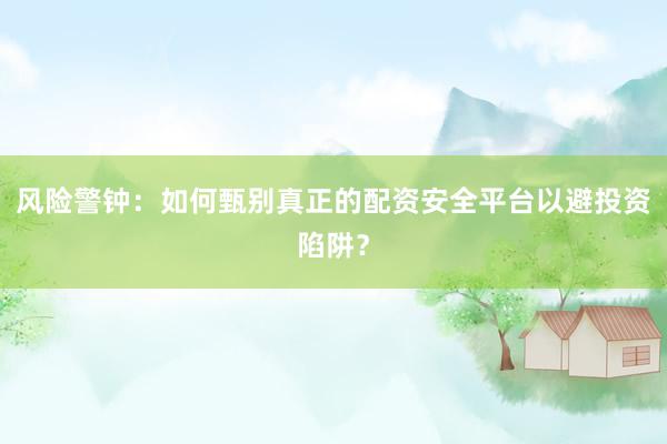 风险警钟：如何甄别真正的配资安全平台以避投资陷阱？