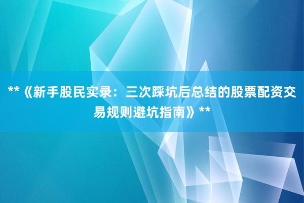 **《新手股民实录：三次踩坑后总结的股票配资交易规则避坑指南》**