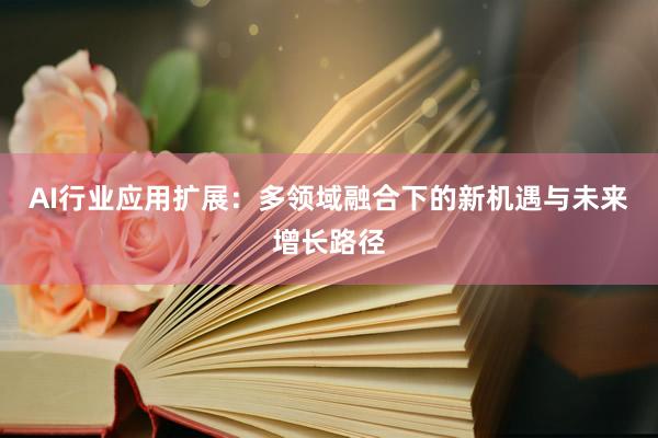AI行业应用扩展：多领域融合下的新机遇与未来增长路径