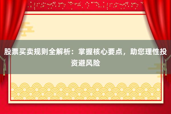 股票买卖规则全解析：掌握核心要点，助您理性投资避风险