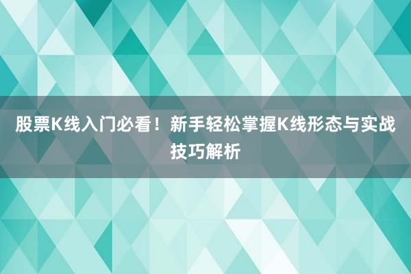 股票K线入门必看！新手轻松掌握K线形态与实战技巧解析